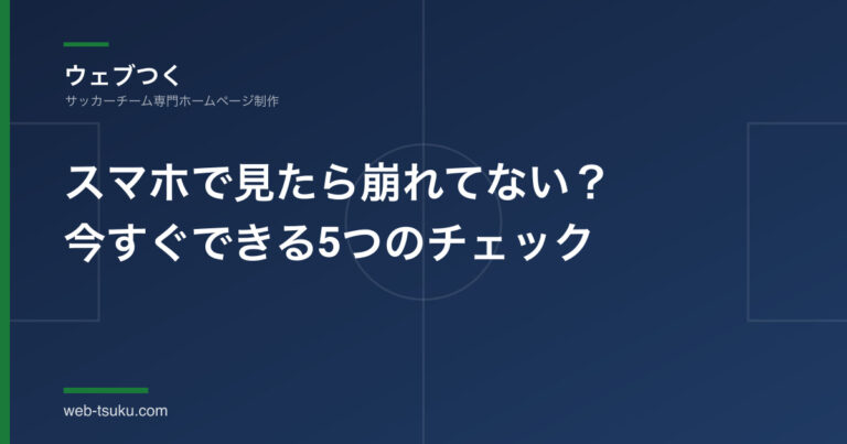 サッカーチームのHP、スマホで見たら崩れてない？保護者の9割が見るスマホ表示、今すぐできる5つのチェックと直し方